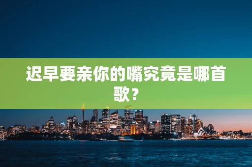 迟早要亲你的嘴究竟是哪首歌？