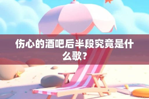 伤心的酒吧后半段究竟是什么歌？