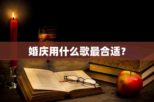 婚庆用什么歌最合适？