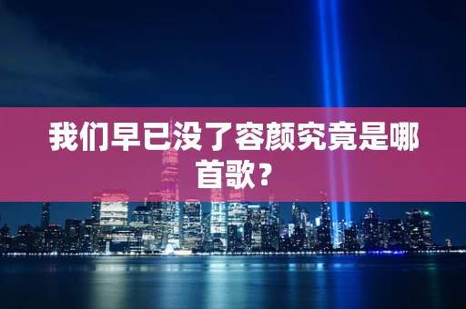 我们早已没了容颜究竟是哪首歌？