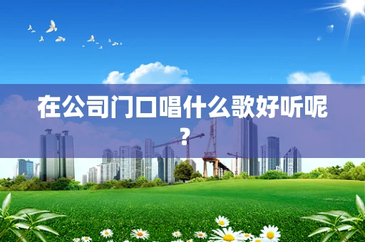 在公司门口唱什么歌好听呢？
