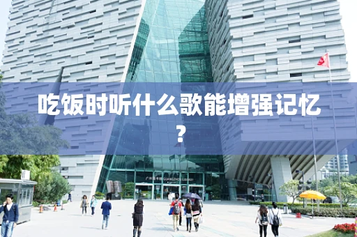 吃饭时听什么歌能增强记忆？