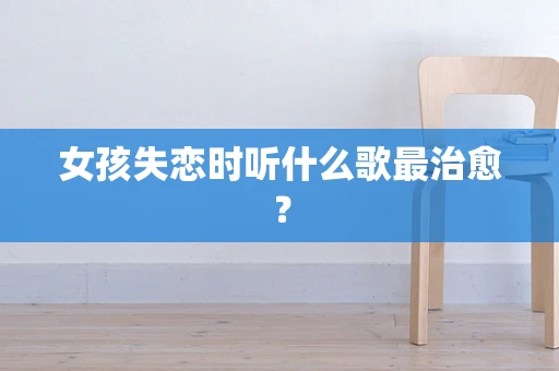 女孩失恋时听什么歌最治愈？