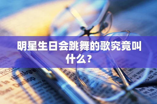 明星生日会跳舞的歌究竟叫什么？