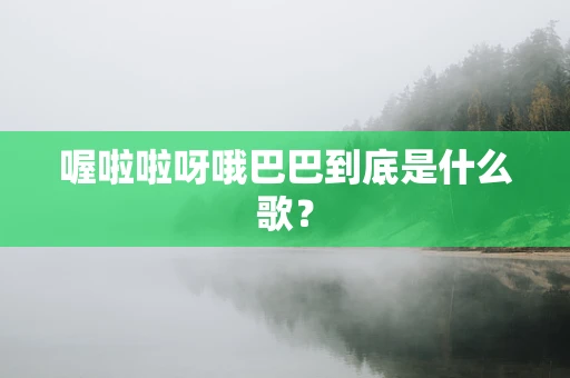 喔啦啦呀哦巴巴到底是什么歌？