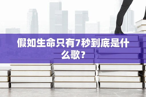 假如生命只有7秒到底是什么歌？