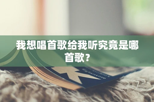 我想唱首歌给我听究竟是哪首歌？