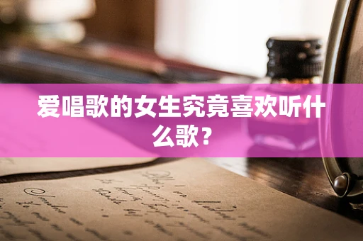 爱唱歌的女生究竟喜欢听什么歌？