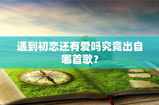 遇到初恋还有爱吗究竟出自哪首歌？