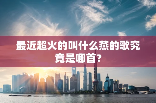 最近超火的叫什么燕的歌究竟是哪首？