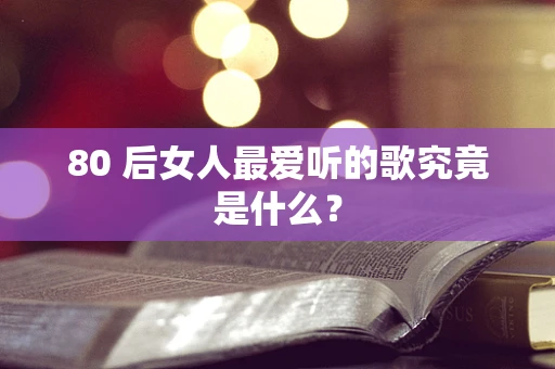 80 后女人最爱听的歌究竟是什么？