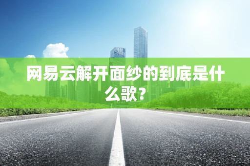 网易云解开面纱的到底是什么歌？