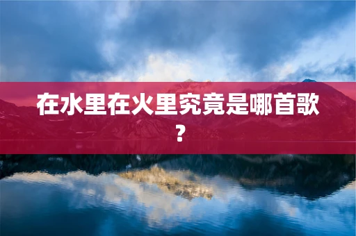 在水里在火里究竟是哪首歌？