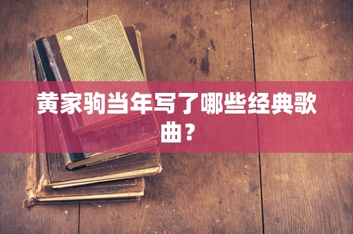 黄家驹当年写了哪些经典歌曲？