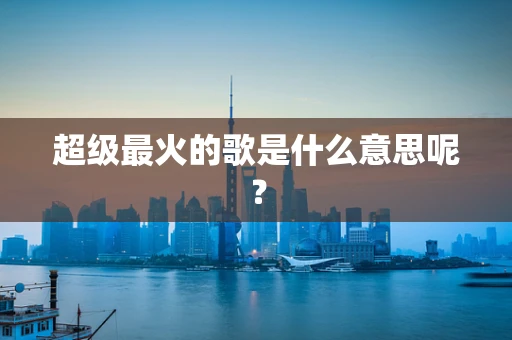 超级最火的歌是什么意思呢？