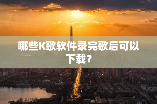 哪些K歌软件录完歌后可以下载？