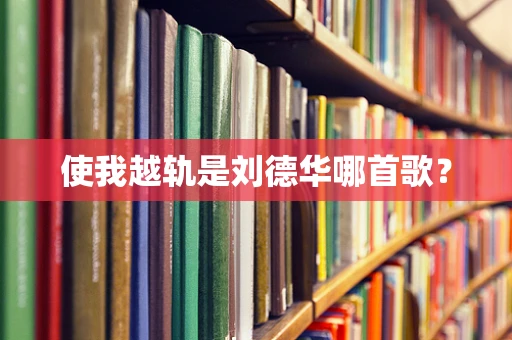 使我越轨是刘德华哪首歌？