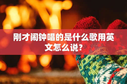 刚才闹钟唱的是什么歌用英文怎么说？