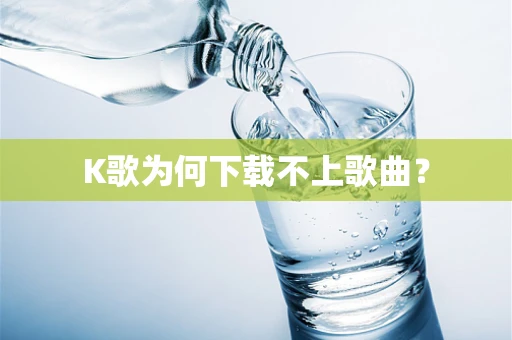 K歌为何下载不上歌曲？
