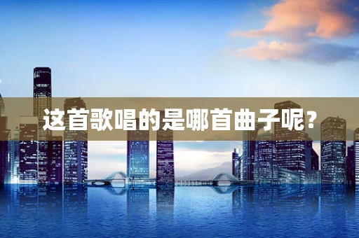 这首歌唱的是哪首曲子呢？