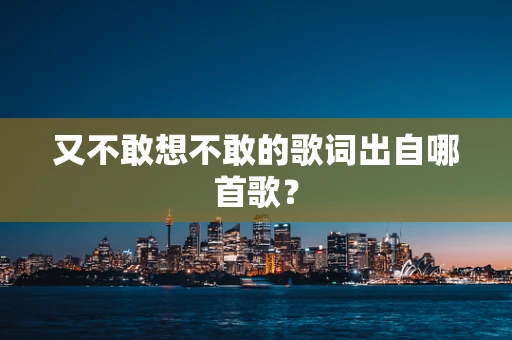 又不敢想不敢的歌词出自哪首歌？
