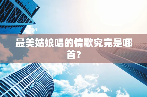 最美姑娘唱的情歌究竟是哪首？