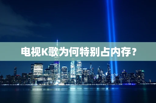 电视K歌为何特别占内存？