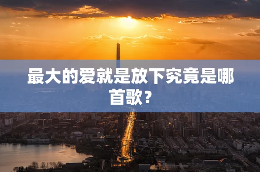 最大的爱就是放下究竟是哪首歌？