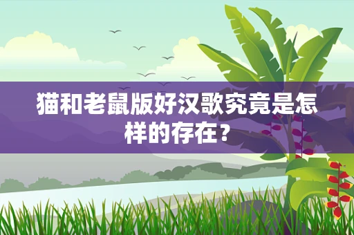 猫和老鼠版好汉歌究竟是怎样的存在？