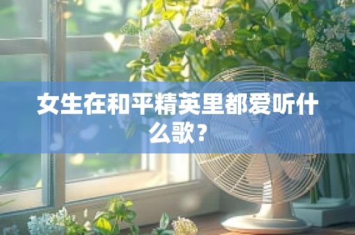 女生在和平精英里都爱听什么歌？