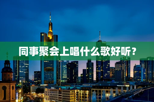 同事聚会上唱什么歌好听？