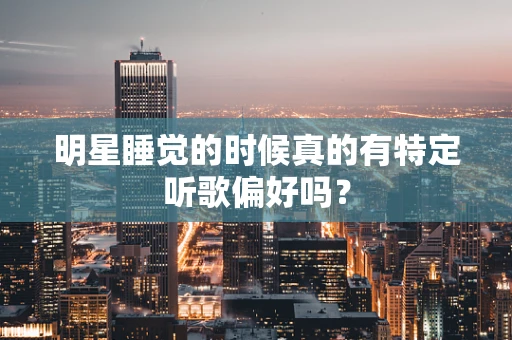 明星睡觉的时候真的有特定听歌偏好吗？