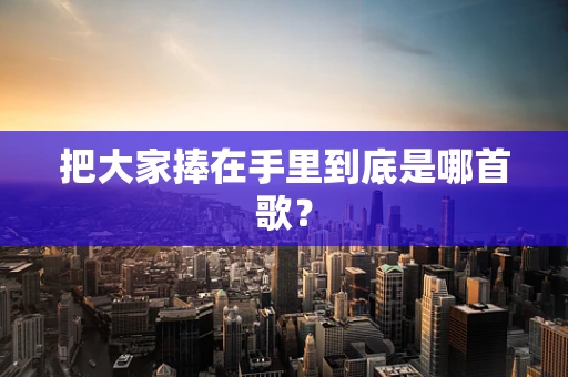 把大家捧在手里到底是哪首歌？