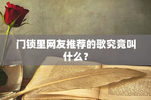 门锁里网友推荐的歌究竟叫什么？