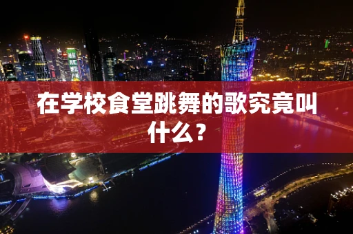 在学校食堂跳舞的歌究竟叫什么？