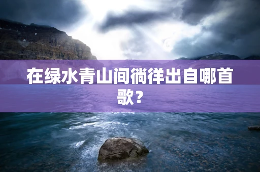 在绿水青山间徜徉出自哪首歌？