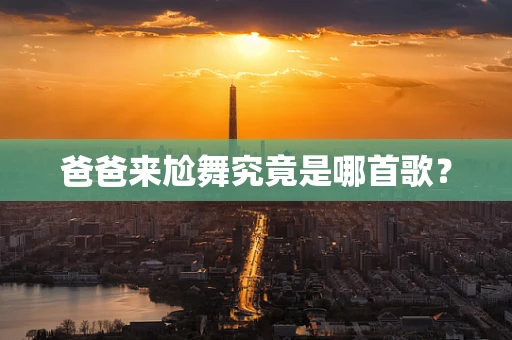 爸爸来尬舞究竟是哪首歌？