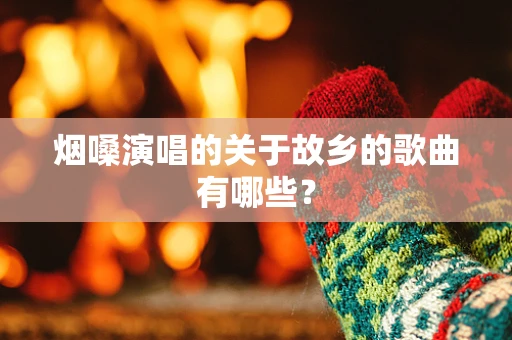 烟嗓演唱的关于故乡的歌曲有哪些？