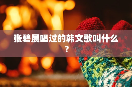 张碧晨唱过的韩文歌叫什么？