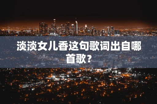 淡淡女儿香这句歌词出自哪首歌？