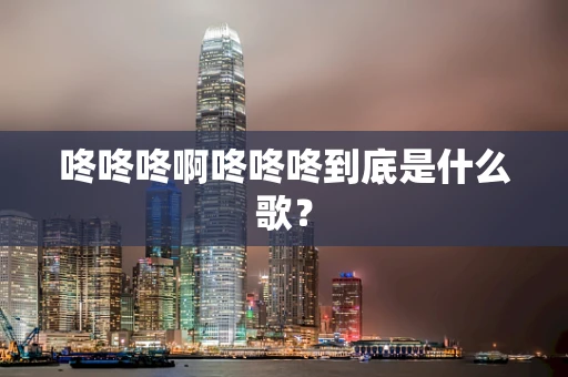 咚咚咚啊咚咚咚到底是什么歌？