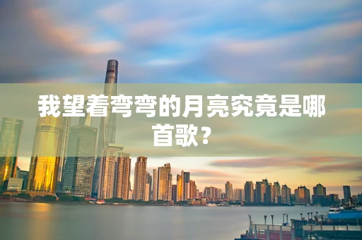 我望着弯弯的月亮究竟是哪首歌？