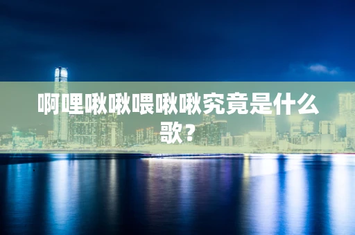 啊哩啾啾喂啾啾究竟是什么歌？