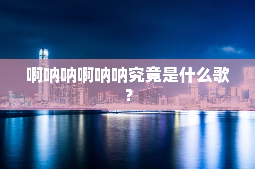啊呐呐啊呐呐究竟是什么歌？