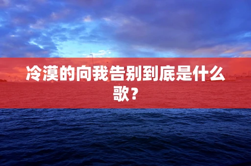 冷漠的向我告别到底是什么歌？