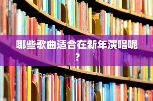哪些歌曲适合在新年演唱呢？