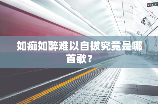 如痴如醉难以自拔究竟是哪首歌？