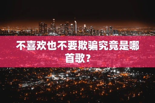 不喜欢也不要欺骗究竟是哪首歌？