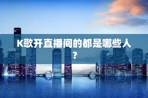 K歌开直播间的都是哪些人？