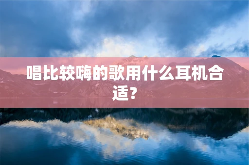 唱比较嗨的歌用什么耳机合适？